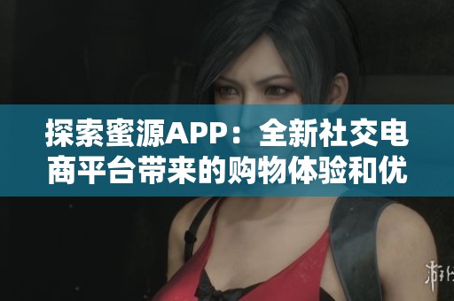 探索蜜源APP：全新社交电商平台带来的购物体验和优势