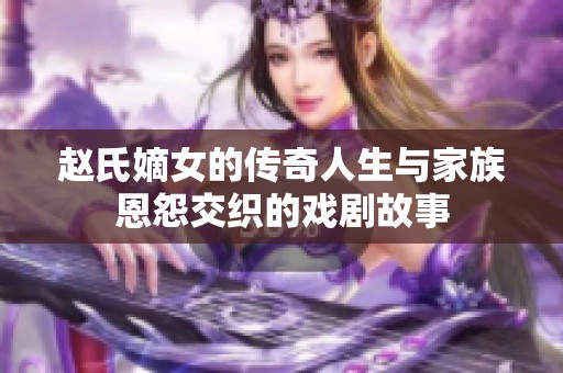赵氏嫡女的传奇人生与家族恩怨交织的戏剧故事
