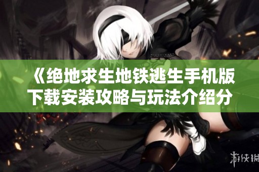 《绝地求生地铁逃生手机版下载安装攻略与玩法介绍分享》