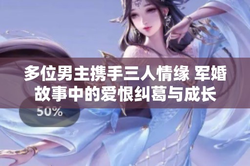 多位男主携手三人情缘 军婚故事中的爱恨纠葛与成长