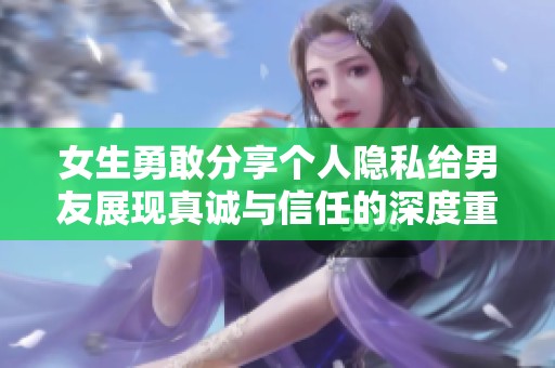 女生勇敢分享个人隐私给男友展现真诚与信任的深度重要性