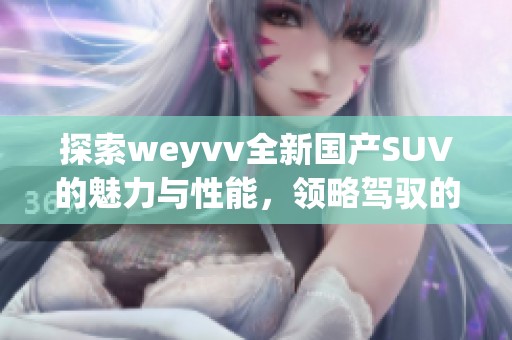 探索weyvv全新国产SUV的魅力与性能，领略驾驭的无限可能