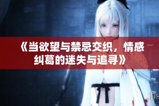 《当欲望与禁忌交织，情感纠葛的迷失与追寻》