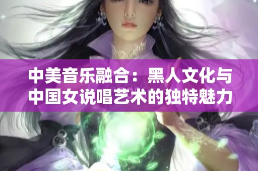 中美音乐融合：黑人文化与中国女说唱艺术的独特魅力探索