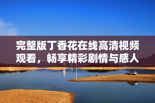 完整版丁香花在线高清视频观看，畅享精彩剧情与感人故事
