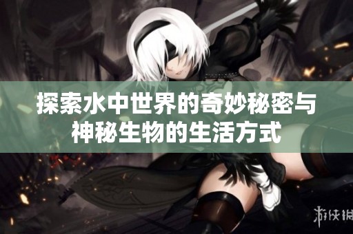 探索水中世界的奇妙秘密与神秘生物的生活方式