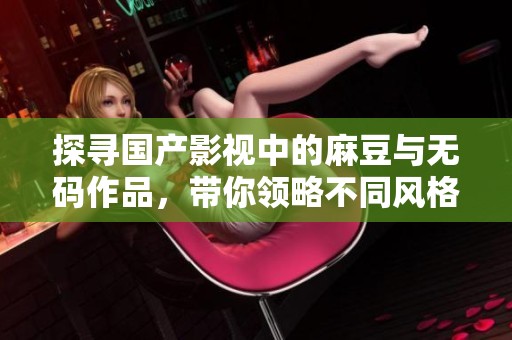 探寻国产影视中的麻豆与无码作品，带你领略不同风格的魅力体验