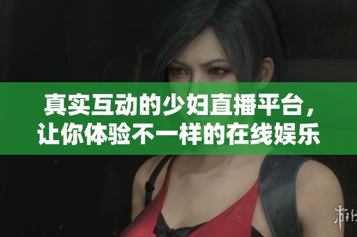 真实互动的少妇直播平台，让你体验不一样的在线娱乐世界