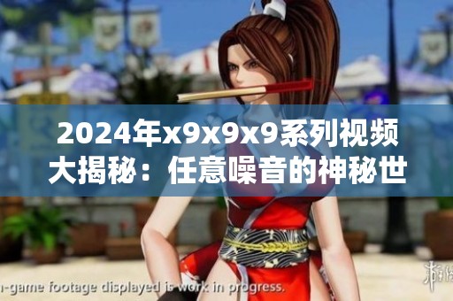 2024年x9x9x9系列视频大揭秘：任意噪音的神秘世界探索