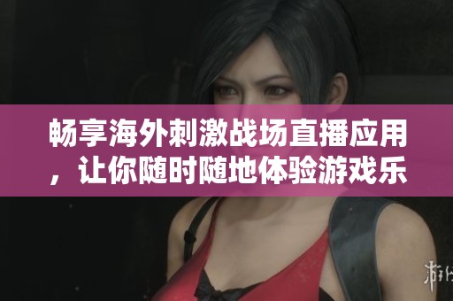 畅享海外刺激战场直播应用，让你随时随地体验游戏乐趣