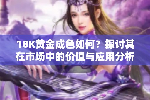 18K黄金成色如何？探讨其在市场中的价值与应用分析