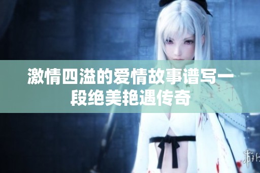 激情四溢的爱情故事谱写一段绝美艳遇传奇