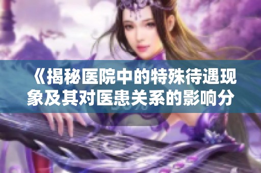 《揭秘医院中的特殊待遇现象及其对医患关系的影响分析》