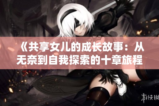 《共享女儿的成长故事：从无奈到自我探索的十章旅程》