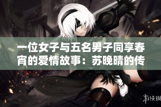 一位女子与五名男子同享春宵的爱情故事：苏晚晴的传奇人生