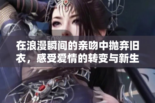 在浪漫瞬间的亲吻中抛弃旧衣，感受爱情的转变与新生