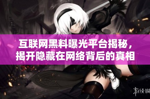 互联网黑料曝光平台揭秘，揭开隐藏在网络背后的真相与丑闻