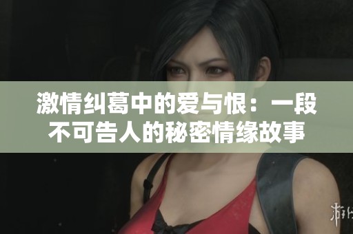 激情纠葛中的爱与恨：一段不可告人的秘密情缘故事