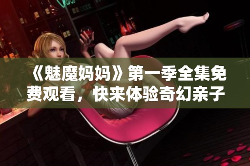 《魅魔妈妈》第一季全集免费观看，快来体验奇幻亲子冒险之旅！