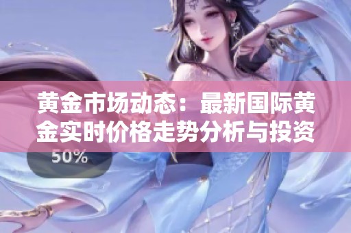 黄金市场动态：最新国际黄金实时价格走势分析与投资策略探讨