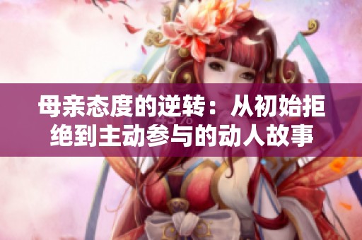 母亲态度的逆转：从初始拒绝到主动参与的动人故事