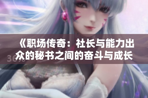 《职场传奇：社长与能力出众的秘书之间的奋斗与成长故事》