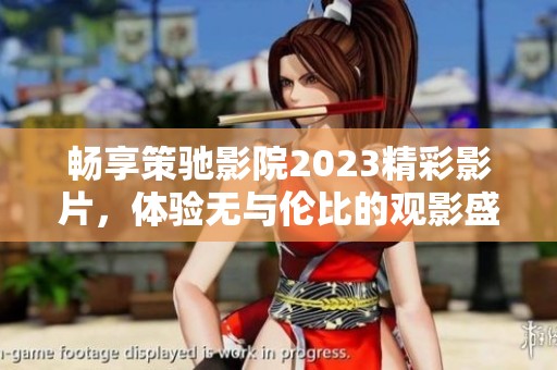 畅享策驰影院2023精彩影片，体验无与伦比的观影盛宴