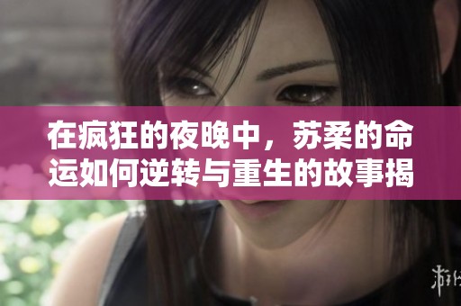 在疯狂的夜晚中，苏柔的命运如何逆转与重生的故事揭晓