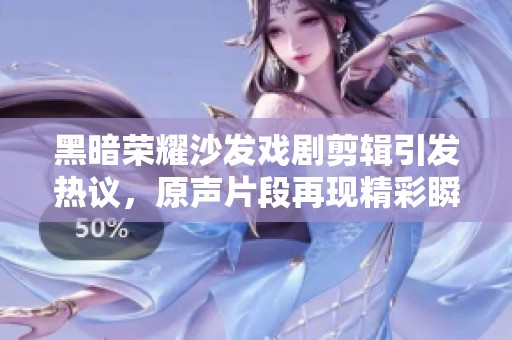 黑暗荣耀沙发戏剧剪辑引发热议，原声片段再现精彩瞬间