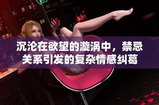 沉沦在欲望的漩涡中，禁忌关系引发的复杂情感纠葛