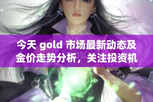 今天 gold 市场最新动态及金价走势分析，关注投资机会
