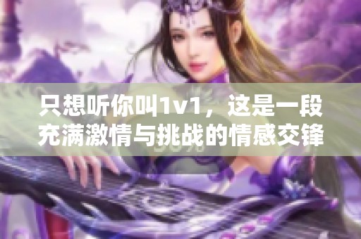 只想听你叫1v1，这是一段充满激情与挑战的情感交锋故事