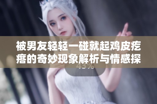 被男友轻轻一碰就起鸡皮疙瘩的奇妙现象解析与情感探讨