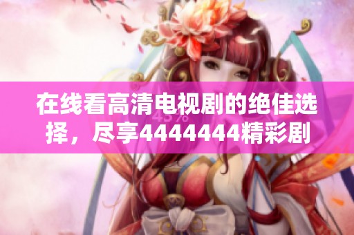 在线看高清电视剧的绝佳选择，尽享4444444精彩剧情与丰富内容