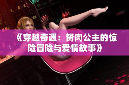 《穿越奇遇：胬肉公主的惊险冒险与爱情故事》