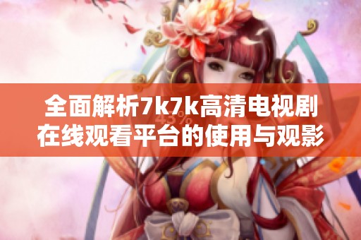 全面解析7k7k高清电视剧在线观看平台的使用与观影体验分享