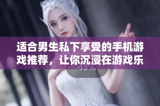 适合男生私下享受的手机游戏推荐，让你沉浸在游戏乐趣中