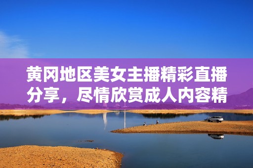 黄冈地区美女主播精彩直播分享，尽情欣赏成人内容精彩瞬间