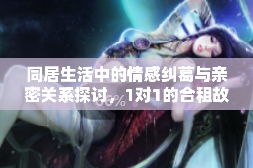 同居生活中的情感纠葛与亲密关系探讨，1对1的合租故事
