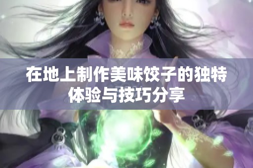 在地上制作美味饺子的独特体验与技巧分享