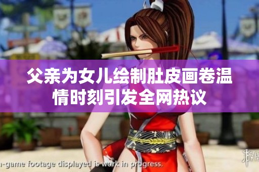 父亲为女儿绘制肚皮画卷温情时刻引发全网热议
