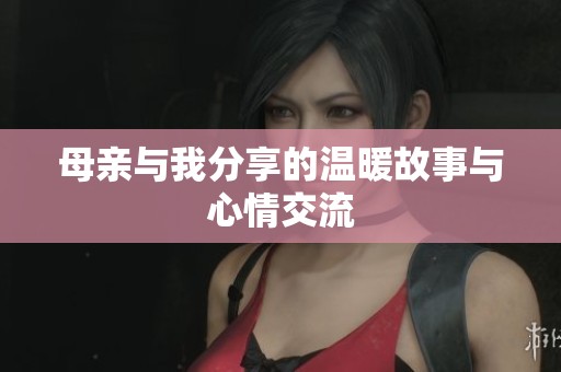 母亲与我分享的温暖故事与心情交流