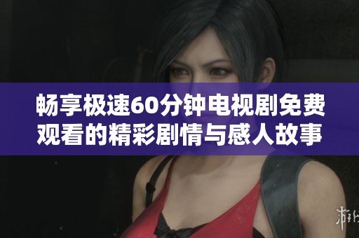 畅享极速60分钟电视剧免费观看的精彩剧情与感人故事！