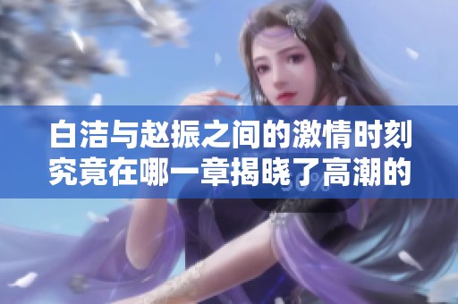 白洁与赵振之间的激情时刻究竟在哪一章揭晓了高潮的秘密