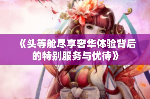 《头等舱尽享奢华体验背后的特别服务与优待》