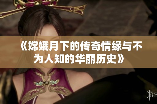 《嫦娥月下的传奇情缘与不为人知的华丽历史》