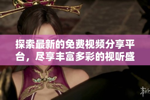 探索最新的免费视频分享平台，尽享丰富多彩的视听盛宴，释放你的观影激情