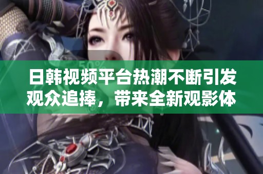 日韩视频平台热潮不断引发观众追捧，带来全新观影体验