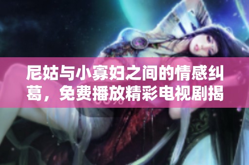 尼姑与小寡妇之间的情感纠葛，免费播放精彩电视剧揭示人生百态