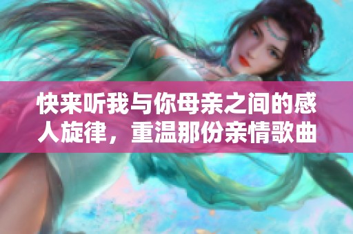 快来听我与你母亲之间的感人旋律，重温那份亲情歌曲吧